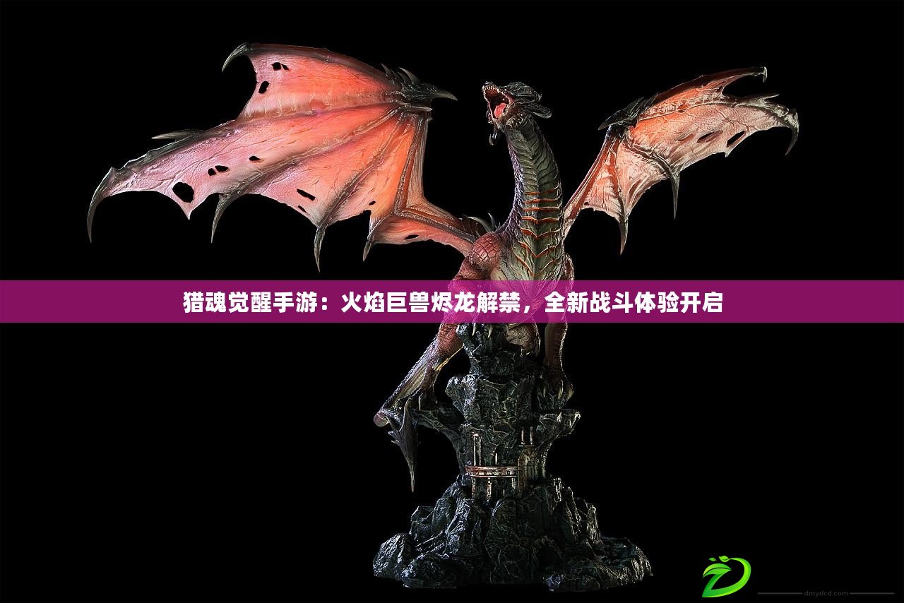 獵魂覺醒手游：火焰巨獸燼龍解禁，全新戰斗體驗開啟