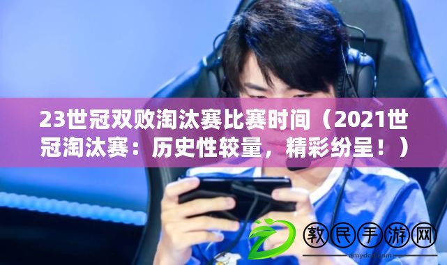 23世冠雙敗淘汰賽比賽時間（2021世冠淘汰賽：歷史性較量，精彩紛呈?。? title=