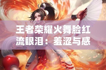 王者榮耀火舞臉紅流眼淚：羞澀與感動的交織