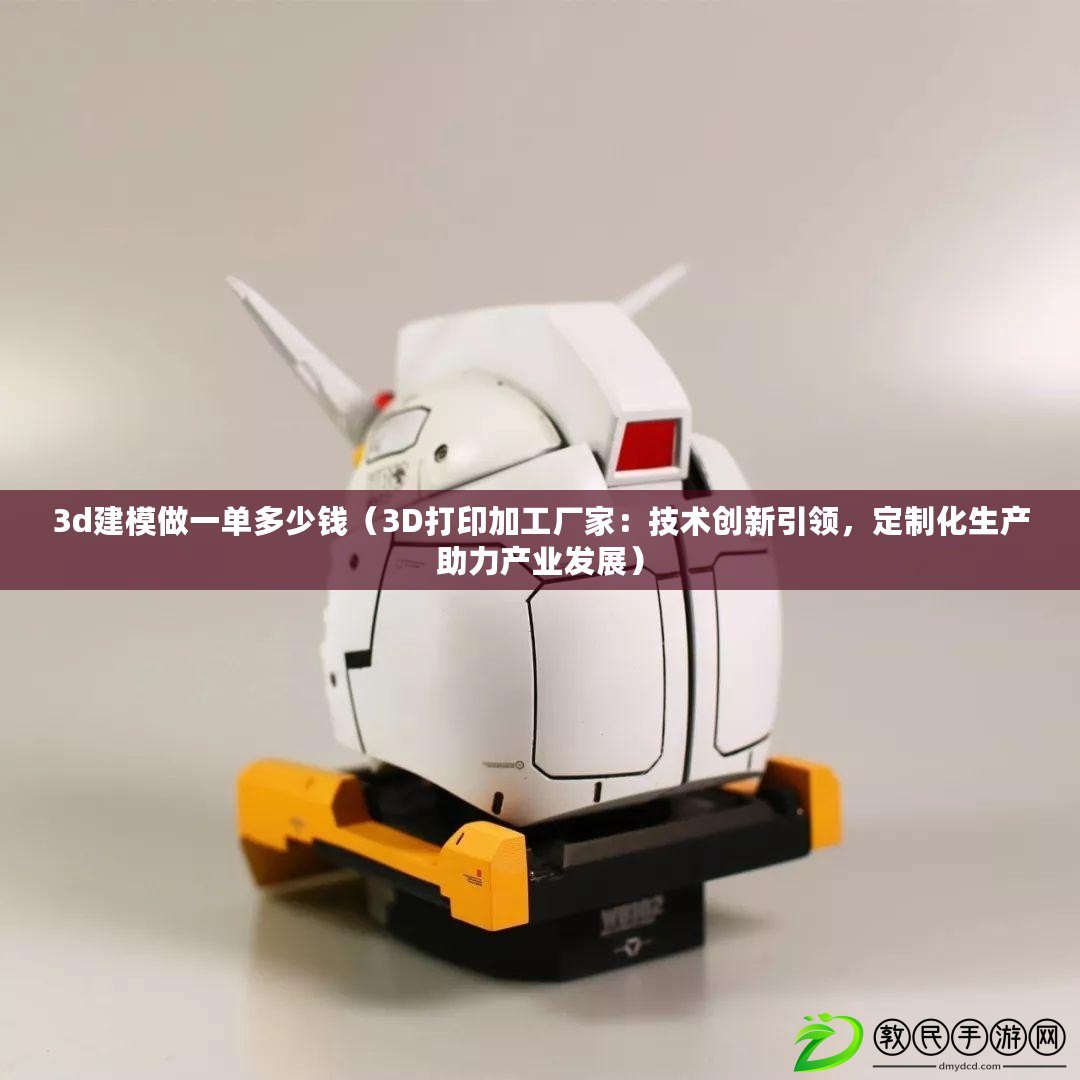 3d建模做一單多少錢（3D打印加工廠家：技術創新引領，定制化生產助力產業發展）