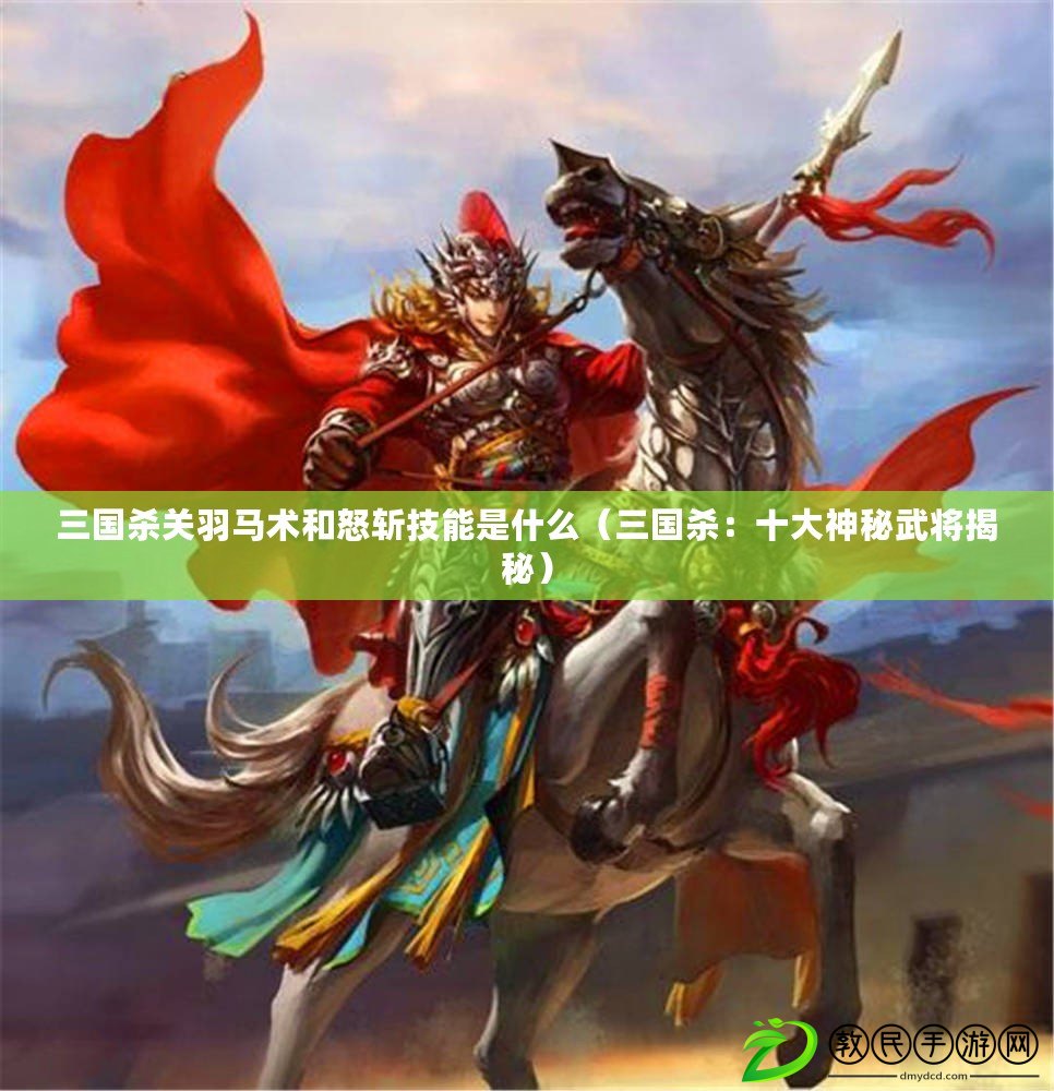 三國殺關羽馬術和怒斬技能是什么（三國殺：十大神秘武將揭秘）