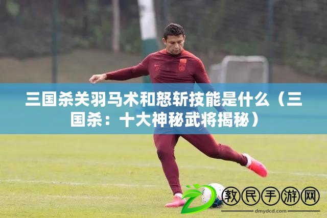 三國殺關羽馬術和怒斬技能是什么（三國殺：十大神秘武將揭秘）