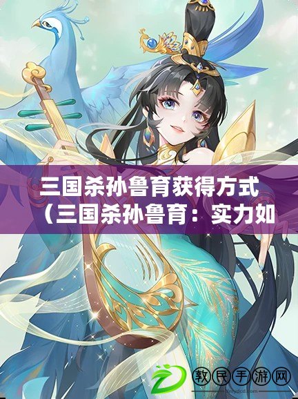 三國殺孫魯育獲得方式（三國殺孫魯育：實力如何評判？）
