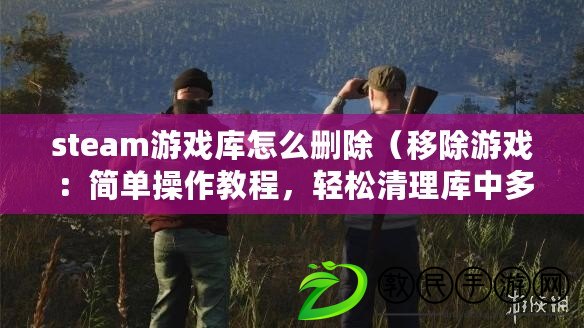 steam游戲庫怎么刪除（移除游戲：簡單操作教程，輕松清理庫中多余游戲）