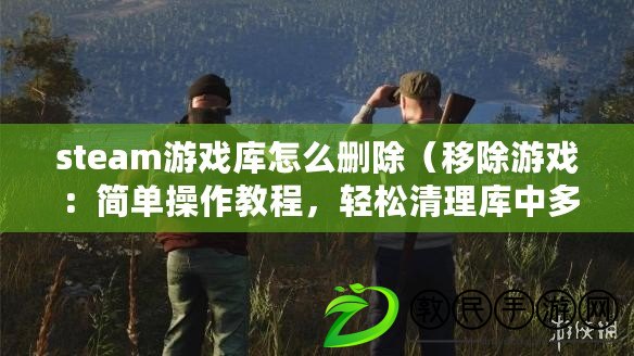 steam游戲庫怎么刪除（移除游戲：簡單操作教程，輕松清理庫中多余游戲）