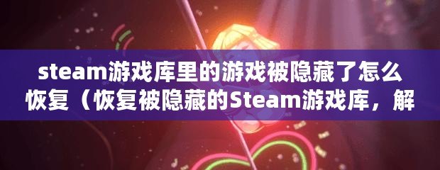 steam游戲庫里的游戲被隱藏了怎么恢復（恢復被隱藏的Steam游戲庫，解決方法一覽）