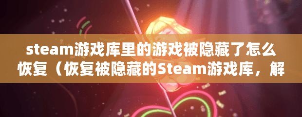 steam游戲庫里的游戲被隱藏了怎么恢復（恢復被隱藏的Steam游戲庫，解決方法一覽）