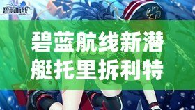 碧藍航線新潛艇托里拆利特征詳解