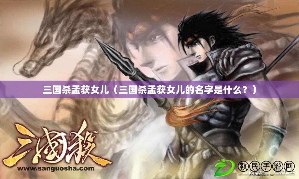 三國殺孟獲女兒（三國殺孟獲女兒的名字是什么？）