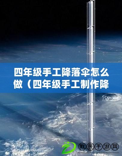 四年級手工降落傘怎么做（四年級手工制作降落傘視頻教程：快樂云端飛行，小朋友的創意天空）