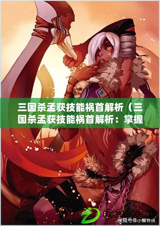 三國殺孟獲技能禍首解析（三國殺孟獲技能禍首解析：掌握最強武將的必備秘籍?。? title=