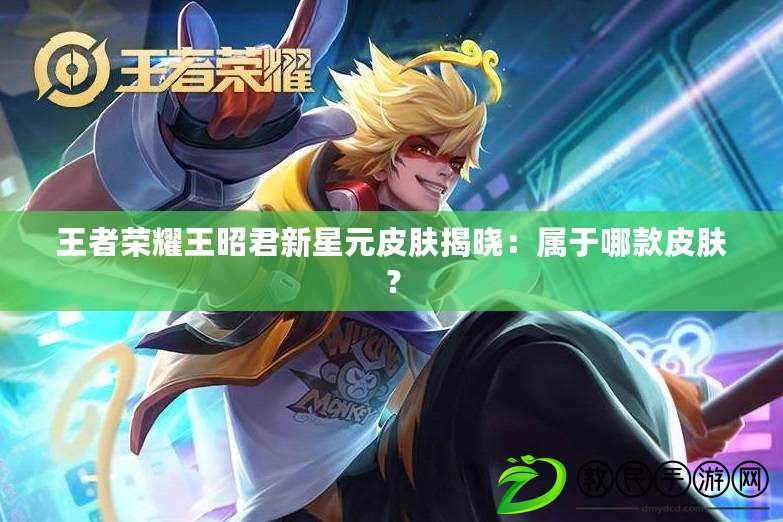 王者榮耀王昭君新星元皮膚揭曉：屬于哪款皮膚？
