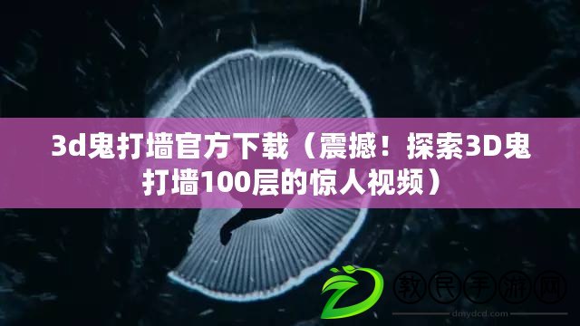 3d鬼打墻官方下載（震撼！探索3D鬼打墻100層的驚人視頻）