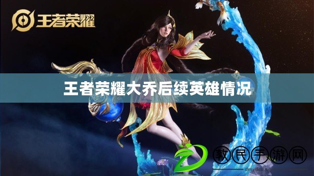 王者榮耀大喬后續英雄情況 王者榮耀大喬后續英雄情況