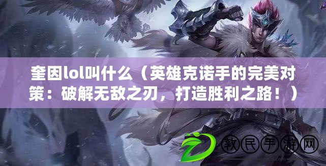 奎因lol叫什么（英雄克諾手的完美對策：破解無敵之刃，打造勝利之路?。? title=