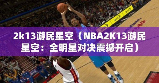2k13游民星空(NBA2K13游民星空:全明星對決震撼開啟) 2k13游民星空(NBA2K13游民星空:全明星對決震撼開啟)