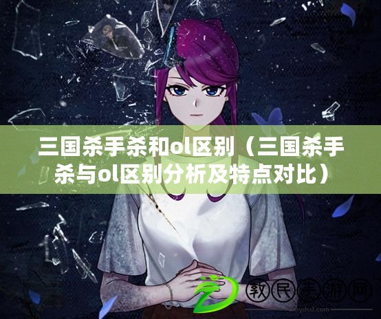 三國殺手殺和ol區別（三國殺手殺與ol區別分析及特點對比）