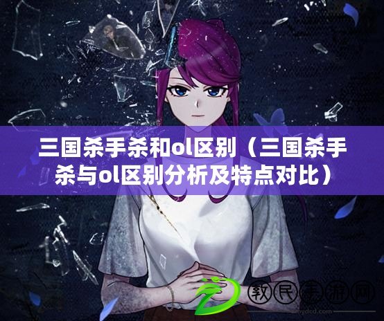 三國殺手殺和ol區別（三國殺手殺與ol區別分析及特點對比）