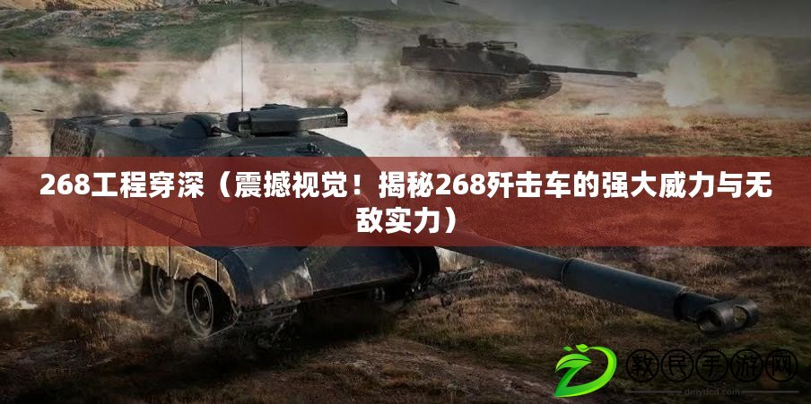 268工程穿深（震撼視覺！揭秘268殲擊車的強大威力與無敵實力）