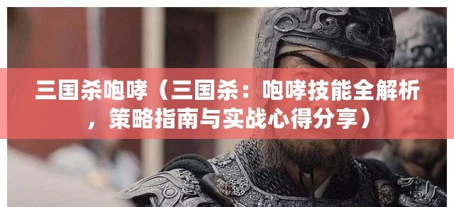 三國殺咆哮（三國殺：咆哮技能全解析，策略指南與實戰心得分享）