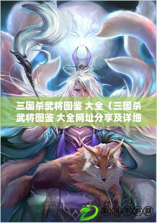 三國殺武將圖鑒 大全（三國殺武將圖鑒 大全網址分享及詳細介紹）