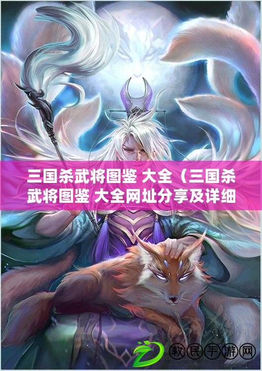 三國殺武將圖鑒 大全（三國殺武將圖鑒 大全網址分享及詳細介紹）
