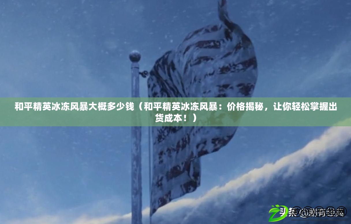 和平精英冰凍風暴大概多少錢（和平精英冰凍風暴：價格揭秘，讓你輕松掌握出貨成本?。? title=