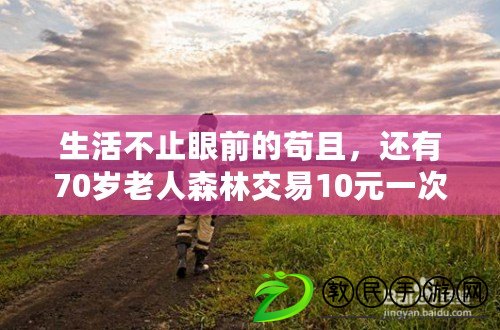生活不止眼前的茍且，還有70歲老人森林交易10元一次的精彩故事