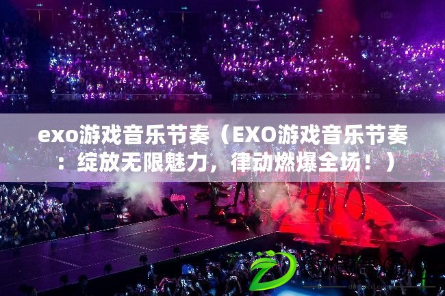 exo游戲音樂節奏（EXO游戲音樂節奏：綻放無限魅力，律動燃爆全場?。? title=