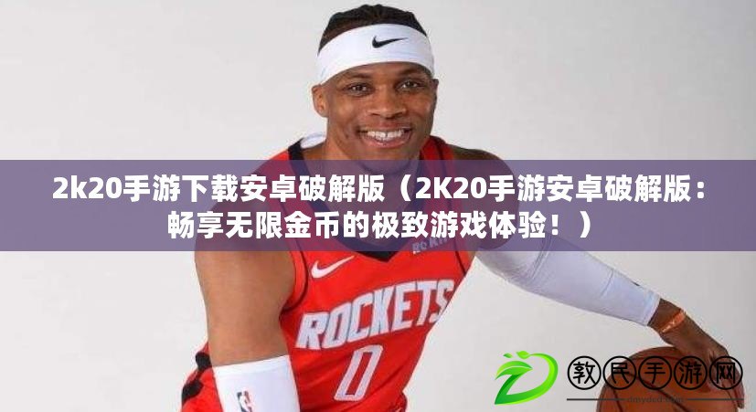 2k20手游下載安卓破解版（2K20手游安卓破解版：暢享無限金幣的極致游戲體驗?。? title=