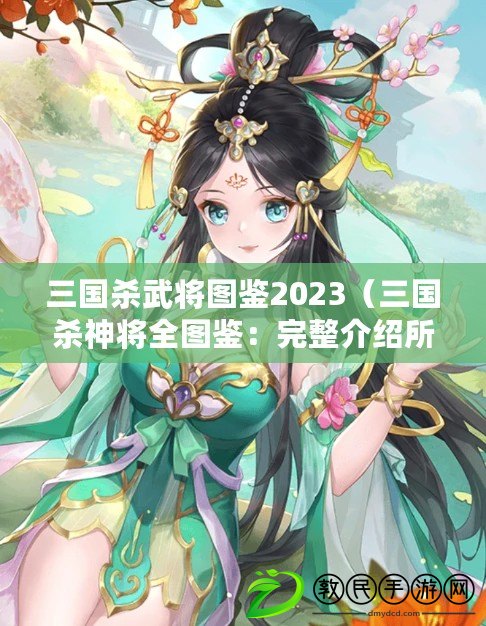 三國殺武將圖鑒2023（三國殺神將全圖鑒：完整介紹所有角色技能、武器裝備及背景故事）