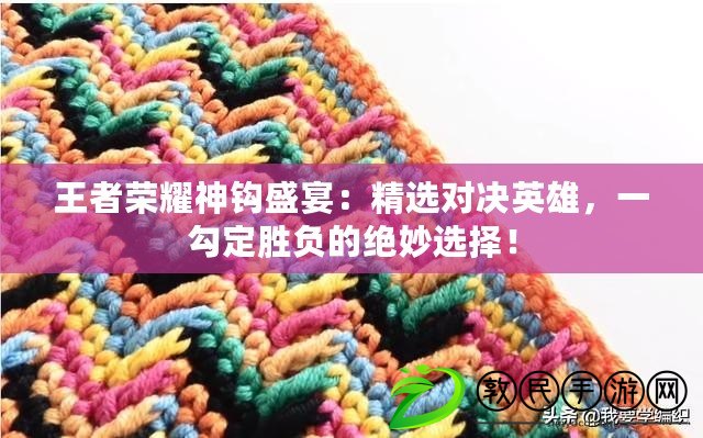 王者榮耀神鉤盛宴：精選對決英雄，一勾定勝負的絕妙選擇！
