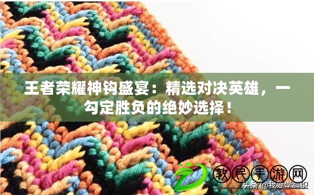 王者榮耀神鉤盛宴：精選對決英雄，一勾定勝負的絕妙選擇！