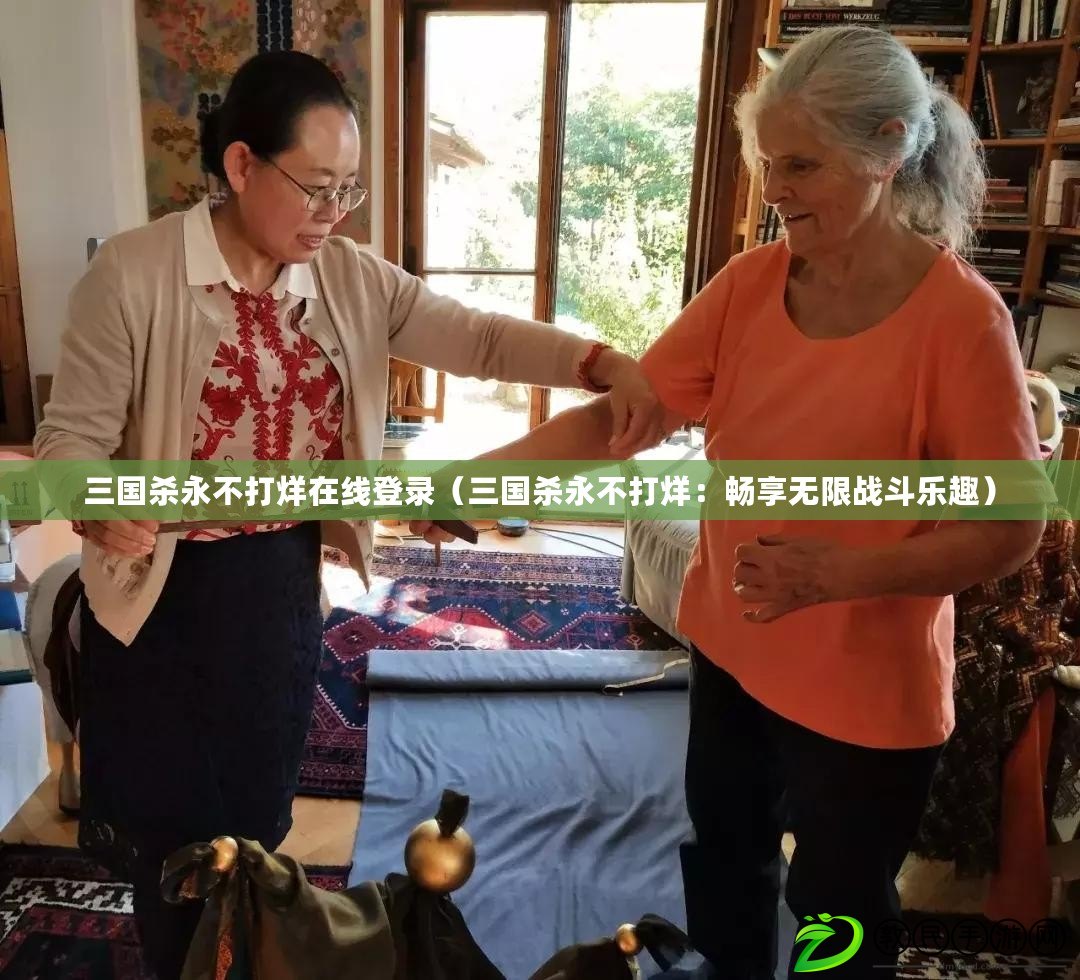 三國殺永不打烊在線登錄（三國殺永不打烊：暢享無限戰斗樂趣）