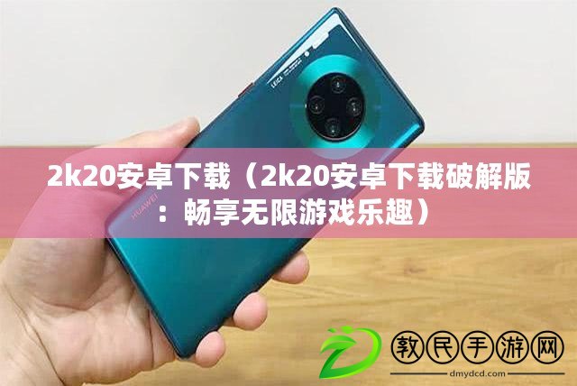 2k20安卓下載（2k20安卓下載破解版：暢享無限游戲樂趣）