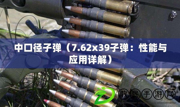 中口徑子彈（7.62x39子彈：性能與應用詳解）