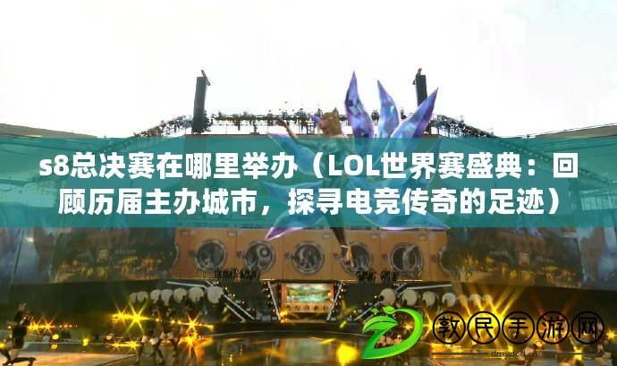 s8總決賽在哪里舉辦（LOL世界賽盛典：回顧歷屆主辦城市，探尋電競傳奇的足跡）