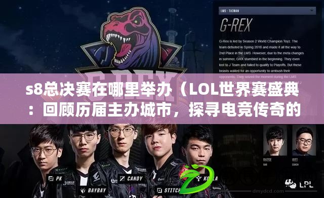 s8總決賽在哪里舉辦（LOL世界賽盛典：回顧歷屆主辦城市，探尋電競傳奇的足跡）