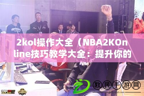 2kol操作大全（NBA2KOnline技巧教學大全：提升你的游戲實力?。? title=