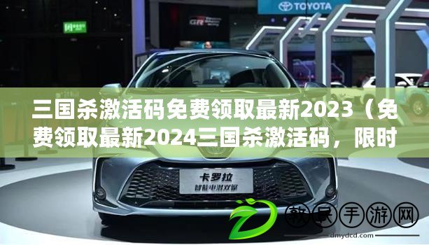 三國殺激活碼免費領取最新2023（免費領取最新2024三國殺激活碼，限時優惠火爆進行中?。? title=
