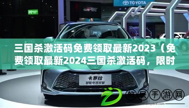 三國殺激活碼免費領取最新2023（免費領取最新2024三國殺激活碼，限時優惠火爆進行中?。? title=