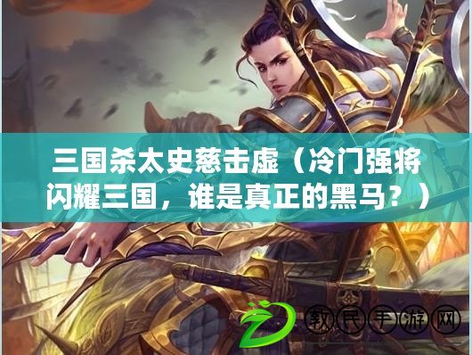 三國殺太史慈擊虛（冷門強將閃耀三國，誰是真正的黑馬？）