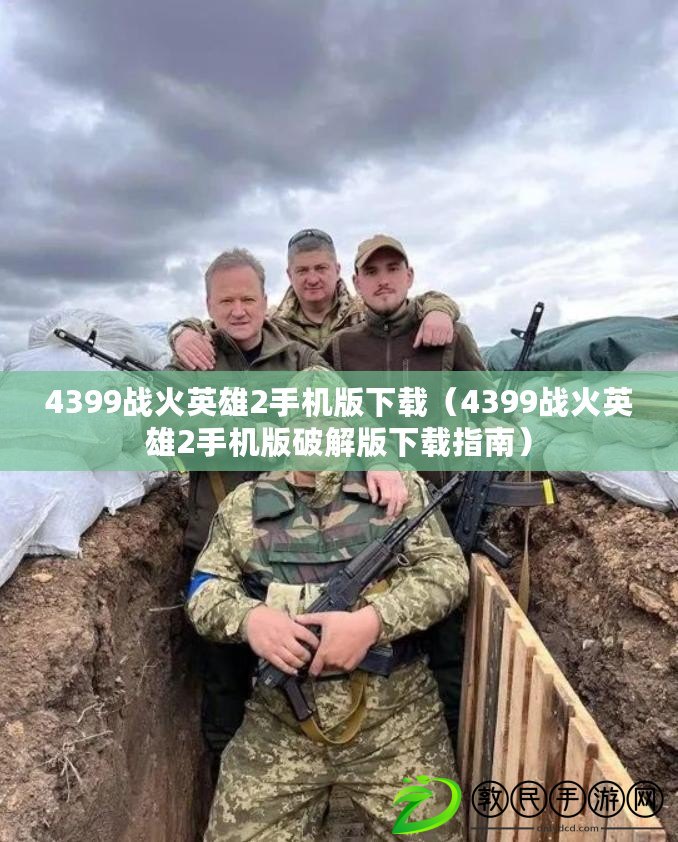 4399戰火英雄2手機版下載(4399戰火英雄2手機版破解版下載指南) 4399戰火英雄2手機版下載(4399戰火英雄2手機版破解版下載指南)