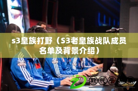 s3皇族打野（S3老皇族戰隊成員名單及背景介紹）