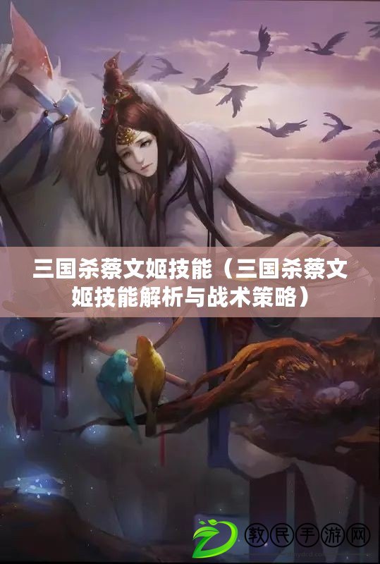 三國殺蔡文姬技能（三國殺蔡文姬技能解析與戰術策略）