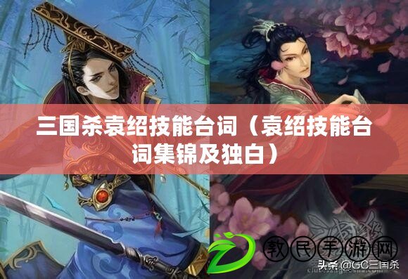 三國殺袁紹技能臺詞(袁紹技能臺詞集錦及獨白) 三國殺袁紹技能臺詞(袁紹技能臺詞集錦及獨白)