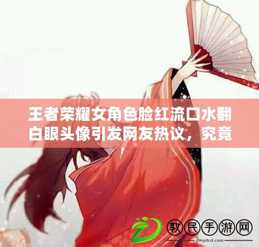 王者榮耀女角色臉紅流口水翻白眼頭像引發網友熱議，究竟是何原因？