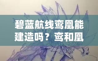 碧藍航線鸞凰能建造嗎？鸞和凰建造時間覽