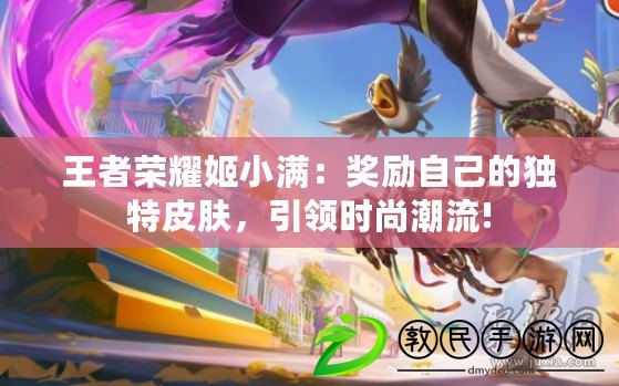 王者榮耀姬小滿：獎勵自己的獨特皮膚，引領時尚潮流!