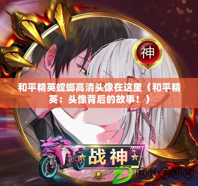 和平精英螳螂高清頭像在這里（和平精英：頭像背后的故事?。? title=